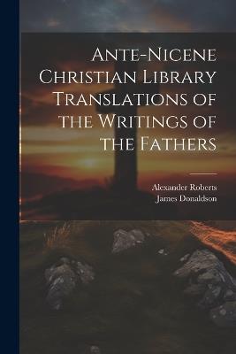 Ante-Nicene Christian Library Translations of the Writings of the Fathers - James Donaldson,Alexander Roberts - cover