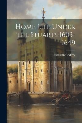 Home Life Under the Stuarts 1603-1649 - Elizabeth Godfrey - cover