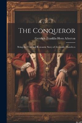 The Conqueror: Being the True and Romantic Story of Alexander Hamilton - Gertrude Franklin Horn Atherton - cover