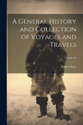A General History and Collection of Voyages and Travels; Volume 05 - Robert Kerr - cover