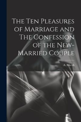 The Ten Pleasures of Marriage and The Confession of the New-married Couple - A Marsh - cover