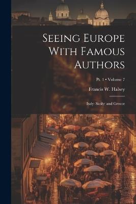 Seeing Europe With Famous Authors: Italy: Sicily: and Greece; Volume 7; Pt. 1 - Francis W Halsey - cover