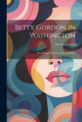Betty Gordon in Washington: Or, Strange Adventures in a Great City - Alice B Emerson - cover