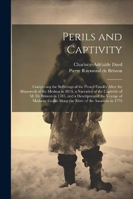 Perils and Captivity: Comprising the sufferings of the Picard familiy after the shipwreck of the Medusa in 1816, a narrative of the captivity of M. de Brisson in 1785, and a description of the voyage of Madame Godin along the river of the Amazons in 1770 - Pierre Raymond De Brisson,Charlotte-Adélaïde Dard - cover