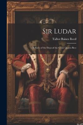 Sir Ludar: A Story of the Days of the Great Queen Bess - Talbot Baines Reed - cover