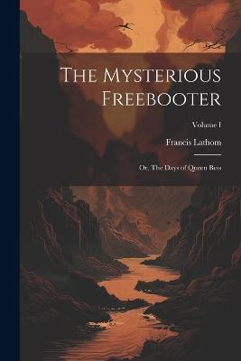 The Mysterious Freebooter; or, The Days of Queen Bess; Volume I - Francis Lathom - cover