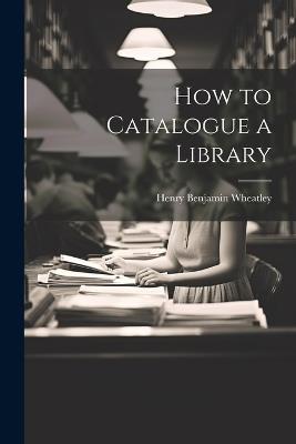 How to Catalogue a Library - Henry Benjamin Wheatley - cover