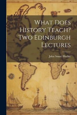 What Does History Teach? Two Edinburgh Lectures - John Stuart Blackie - cover