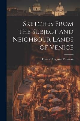 Sketches From the Subject and Neighbour Lands of Venice - Edward Augustus Freeman - cover