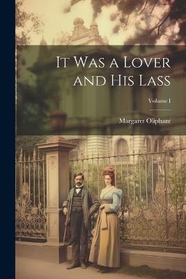 It Was a Lover and His Lass; Volume I - Margaret Oliphant - cover