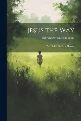 Jesus the Way: The Child's Guide to Heaven - Edward Payson Hammond - cover
