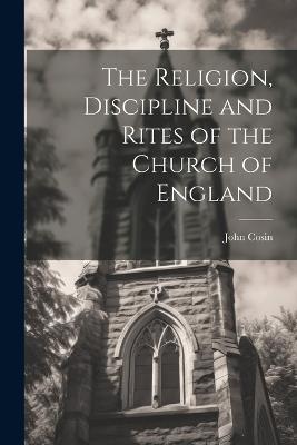 The Religion, Discipline and Rites of the Church of England - John Cosin - cover