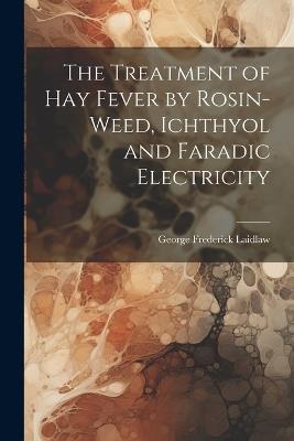 The Treatment of Hay Fever by Rosin-weed, Ichthyol and Faradic Electricity - George Frederick Laidlaw - cover