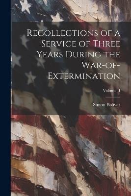 Recollections of a Service of Three Years During the War-of-Extermination; Volume II - Simon Bolivar - cover