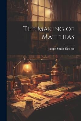 The Making of Matthias - Joseph Smith Fletcher - cover