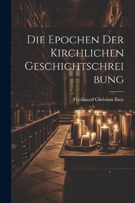 Die Epochen der Kirchlichen Geschichtschreibung - Ferdinand Christian Baur - cover