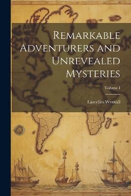 Remarkable Adventurers and Unrevealed Mysteries; Volume I - Lascelles Wraxall - cover