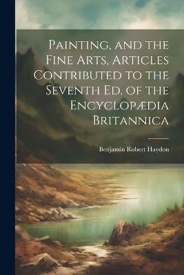 Painting, and the Fine Arts, Articles Contributed to the Seventh Ed. of the Encyclopædia Britannica - Benjamin Robert Haydon - cover