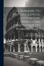La Romanie, ou Histoire, Langue, Littérature, Orographie, Statistique des Romans, Tome I