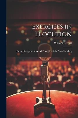 Exercises in Elocution: Exemplifying the Rules and Principles of the Art of Reading - William Russell - cover