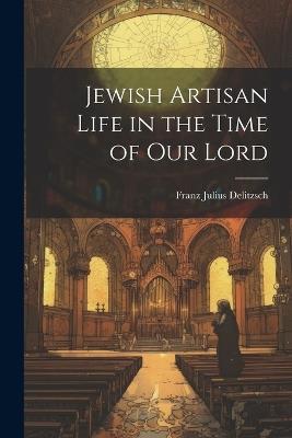 Jewish Artisan Life in the Time of our Lord - Franz Julius Delitzsch - cover