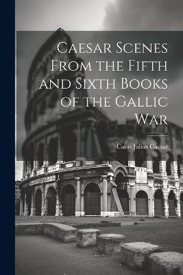 Caesar Scenes From the Fifth and Sixth Books of the Gallic War - Caius Julius Caesar - cover
