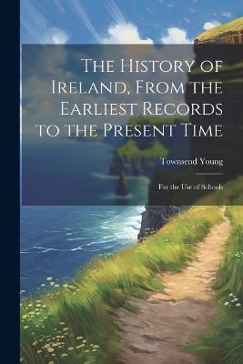 The History of Ireland, From the Earliest Records to the Present Time: For the Use of Schools - Townsend Young - cover