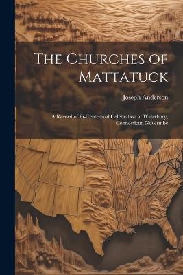 The Churches of Mattatuck: A Record of Bi-centennial Celebration at Waterbury, Connecticut, Novermbe - Joseph Anderson - cover