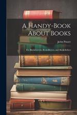 A Handy-Book About Books: For Book-Lovers, Book-Buyers, and Book-Sellers