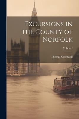 Excursions in the County of Norfolk; Volume I - Thomas Cromwell - cover