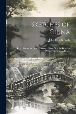 Sketches of China: Partly During an Inland Journey of Four Months, Between Peking, Nanking, and Cant - John Francis Davis - cover