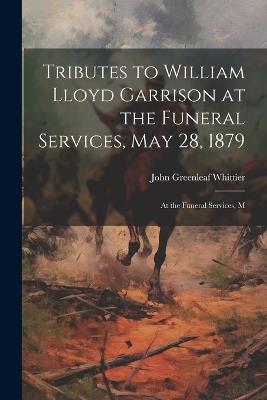 Tributes to William Lloyd Garrison at the Funeral Services, May 28, 1879: At the Funeral Services, M - John Greenleaf Whittier - cover