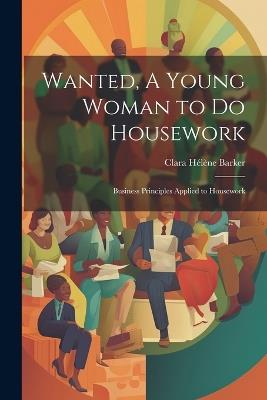 Wanted, A Young Woman to Do Housework: Business Principles Applied to Housework - Clara Hélène Barker - cover