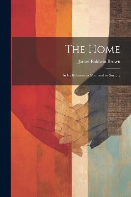 The Home: In Its Relation to Man and to Society - James Baldwin Brown - cover