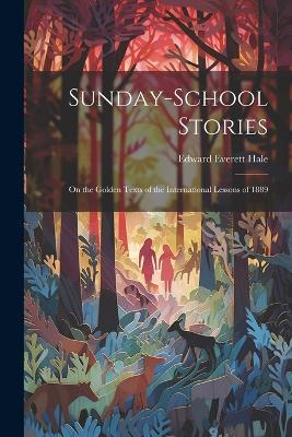 Sunday-School Stories: On the Golden Texts of the International Lessons of 1889 - Edward Everett Hale - cover