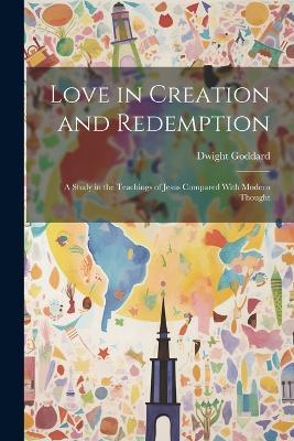 Love in Creation and Redemption: A Study in the Teachings of Jesus Compared With Modern Thought - Dwight Goddard - cover