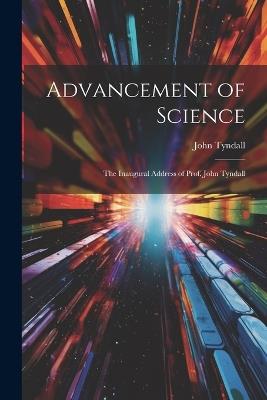 Advancement of Science: The Inaugural Address of Prof. John Tyndall - John Tyndall - cover