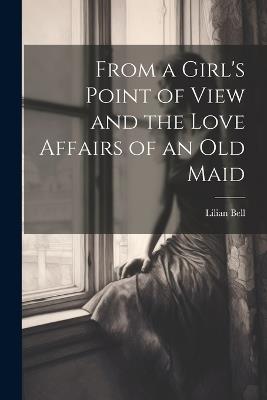 From a Girl's Point of View and the Love Affairs of an Old Maid - Lilian Bell - cover