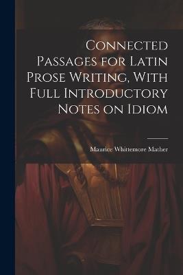 Connected Passages for Latin Prose Writing, With Full Introductory Notes on Idiom - Maurice Whittemore Mather - cover