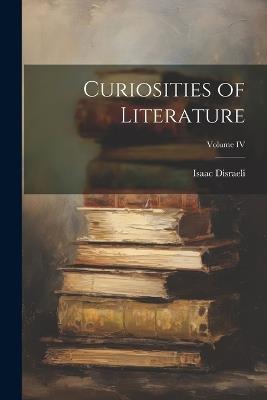 Curiosities of Literature; Volume IV - Isaac Disraeli - cover