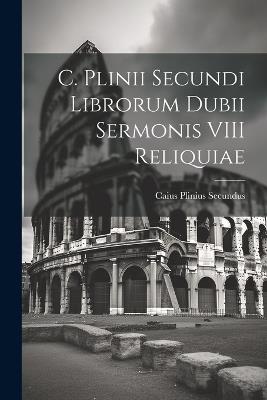 C. Plinii Secundi Librorum Dubii Sermonis VIII Reliquiae - Caius Plinius Secundus - cover
