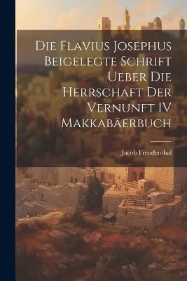 Die Flavius Josephus Beigelegte Schrift Ueber die Herrschaft der Vernunft IV Makkabäerbuch - Jacob Freudenthal - cover