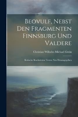 Beovulf, Nebst den Fragmenten Finnsburg und Valdere: Kritische Bearbeiteten Texten neu Herausgegeben - Christian Wilhelm Michael Grein - cover