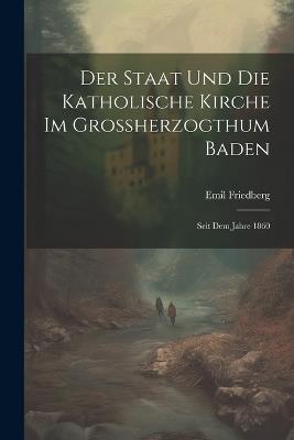 Der Staat und die katholische Kirche im Grossherzogthum Baden: Seit dem Jahre 1860 - Friedberg Emil - cover