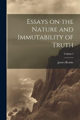 Essays on the Nature and Immutability of Truth; Volume I - Beattie James - cover