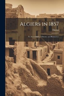 Algiers in 1857: Its Accessibility, Climate, and Resources - Davies - cover