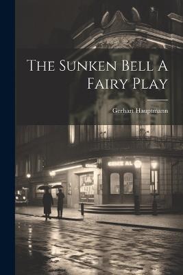 The Sunken Bell A Fairy Play - Gerhart Hauptmann - cover