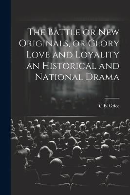 The Battle or New Originals, or Glory Love and Loyality an Historical and National Drama - C E Grice - cover
