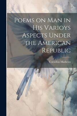 Poems on Man in his Varioys Aspects Under the American Republic - Cornelius Mathews - cover