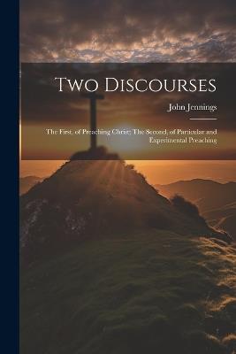 Two Discourses: The First, of Preaching Christ; The Second, of Particular and Experimental Preaching - Jennings John - cover